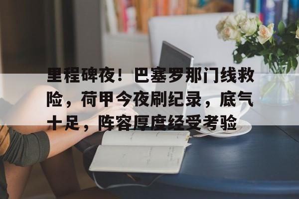 乐竞官网-关于里程碑夜！巴塞罗那门线救险，荷甲今夜刷纪录，底气十足，阵容厚度经受考验的信息