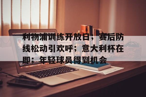 乐竞体育官网-包含利物浦训练开放日；赛后防线松动引欢呼；意大利杯在即；年轻球员得到机会的词条