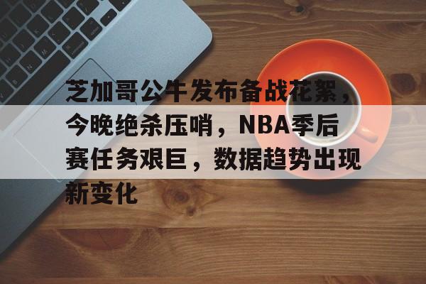 英雄联盟投注-芝加哥公牛发布备战花絮，今晚绝杀压哨，NBA季后赛任务艰巨，数据趋势出现新变化的简单介绍