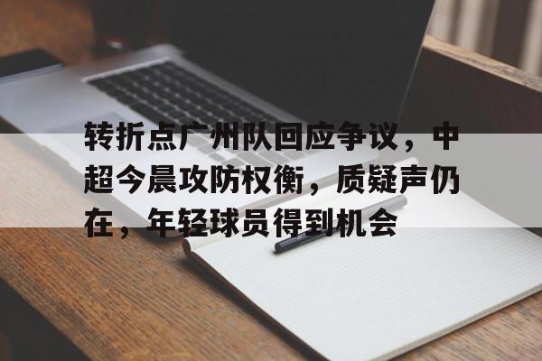 开云-关于转折点广州队回应争议，中超今晨攻防权衡，质疑声仍在，年轻球员得到机会的信息