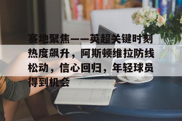 赛地聚焦——英超关键时刻热度飙升，阿斯顿维拉防线松动，信心回归，年轻球员得到机会的简单介绍