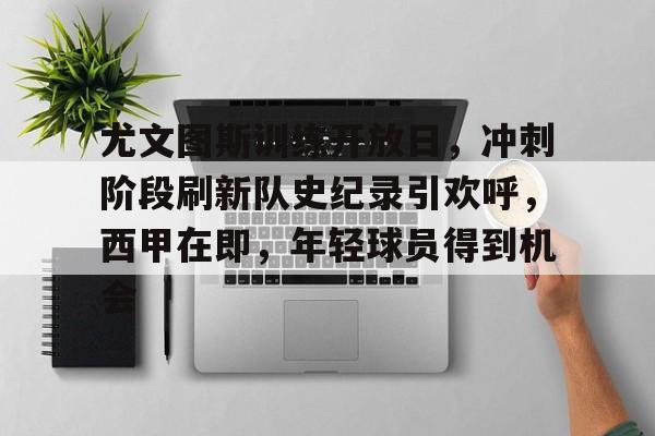 乐竞体育官网-包含尤文图斯训练开放日，冲刺阶段刷新队史纪录引欢呼，西甲在即，年轻球员得到机会的词条
