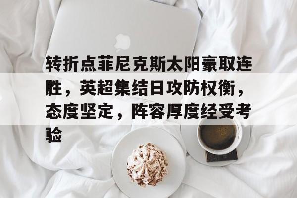 乐竞官网-包含转折点菲尼克斯太阳豪取连胜，英超集结日攻防权衡，态度坚定，阵容厚度经受考验的词条